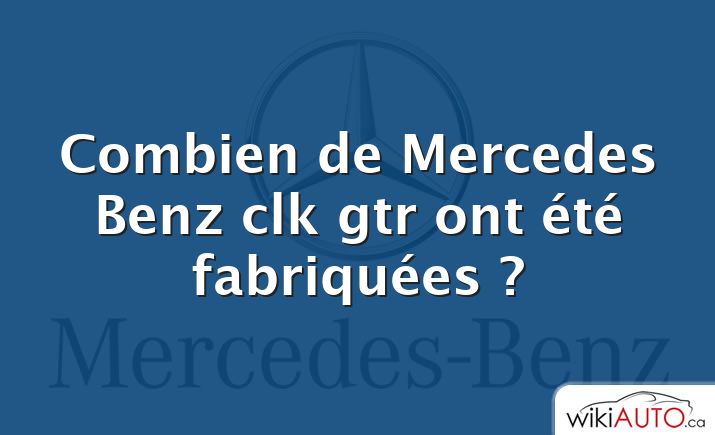 Combien de Mercedes Benz clk gtr ont été fabriquées ?